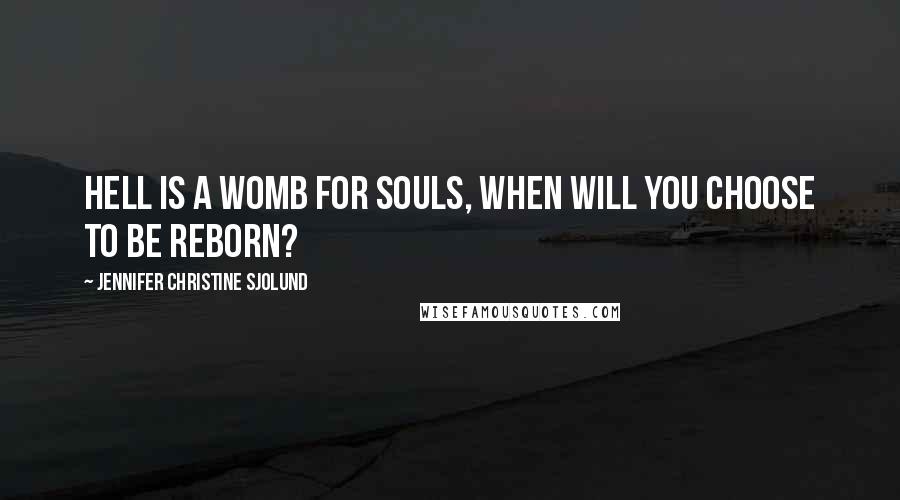 Jennifer Christine Sjolund Quotes: Hell is a womb for souls, when will you choose to be reborn?