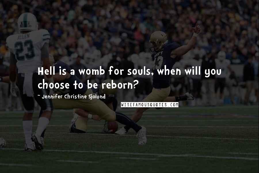 Jennifer Christine Sjolund Quotes: Hell is a womb for souls, when will you choose to be reborn?