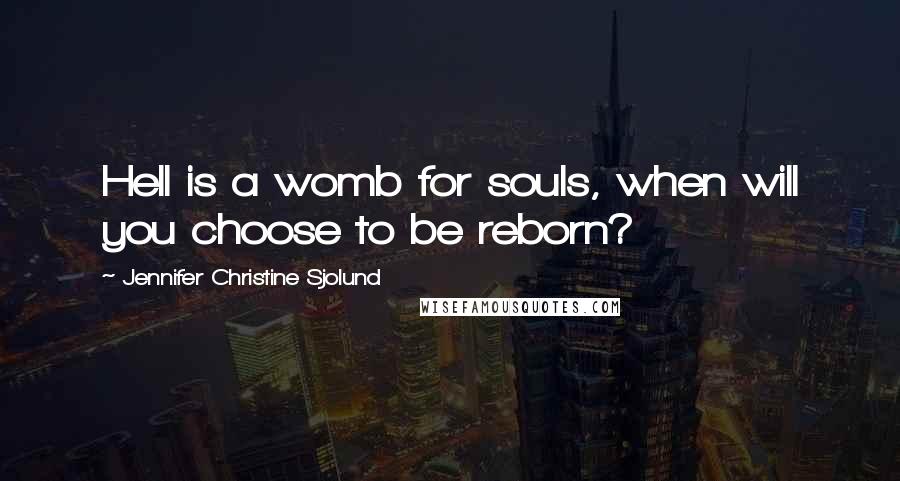 Jennifer Christine Sjolund Quotes: Hell is a womb for souls, when will you choose to be reborn?