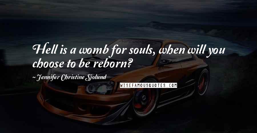 Jennifer Christine Sjolund Quotes: Hell is a womb for souls, when will you choose to be reborn?