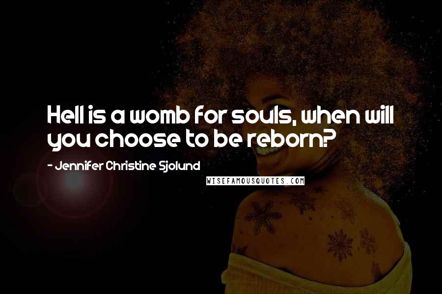 Jennifer Christine Sjolund Quotes: Hell is a womb for souls, when will you choose to be reborn?