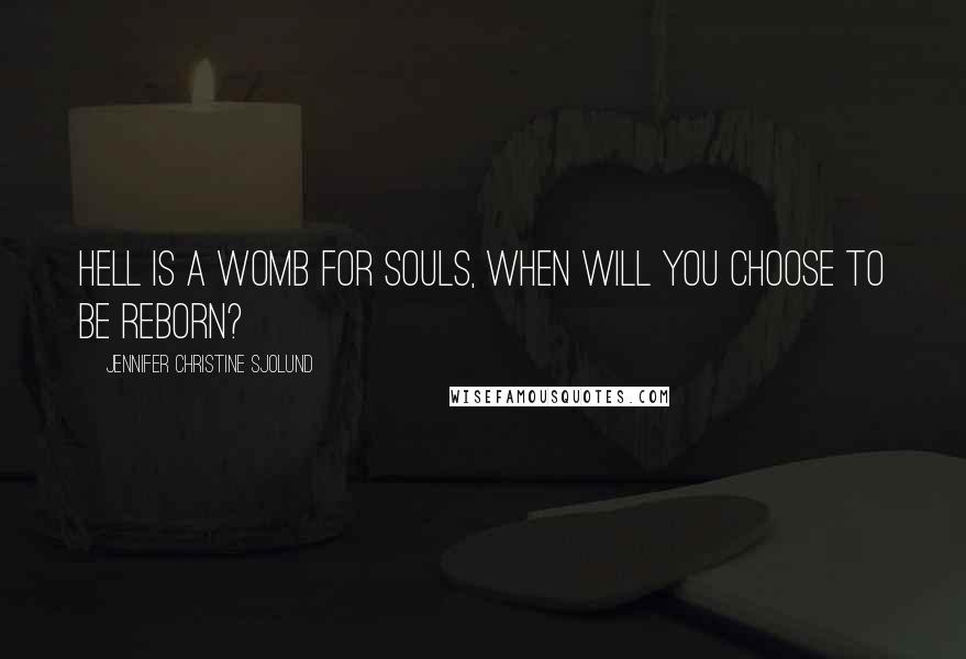 Jennifer Christine Sjolund Quotes: Hell is a womb for souls, when will you choose to be reborn?