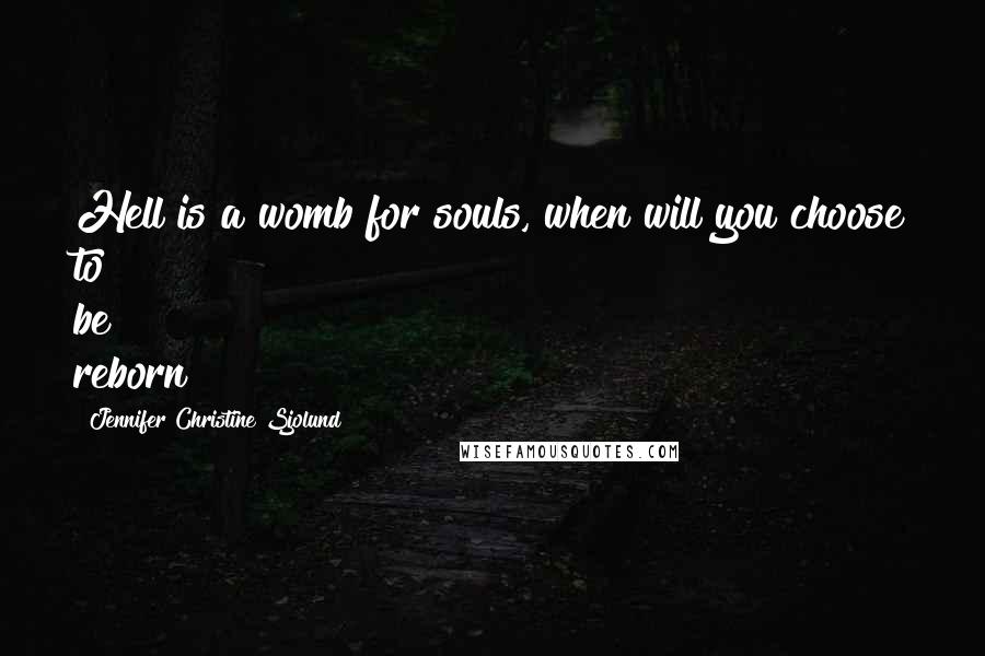 Jennifer Christine Sjolund Quotes: Hell is a womb for souls, when will you choose to be reborn?