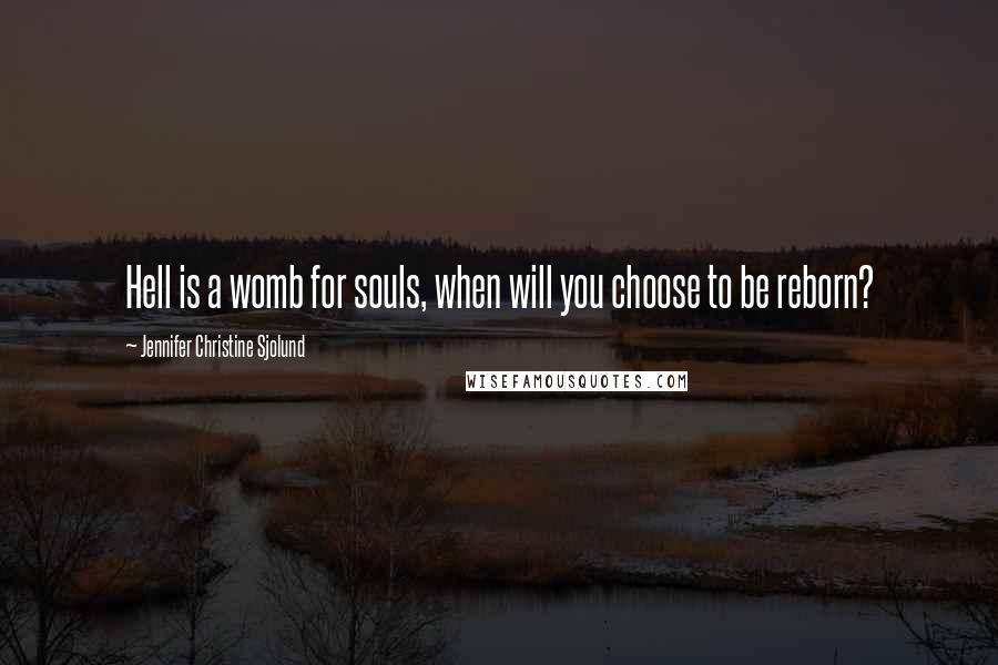 Jennifer Christine Sjolund Quotes: Hell is a womb for souls, when will you choose to be reborn?