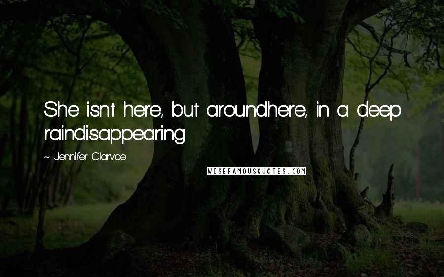 Jennifer Clarvoe Quotes: She isn't here, but aroundhere, in a deep raindisappearing.