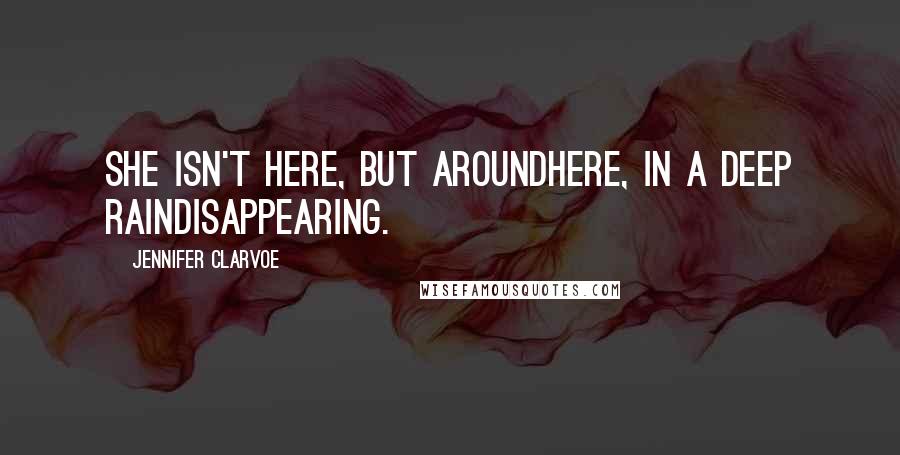 Jennifer Clarvoe Quotes: She isn't here, but aroundhere, in a deep raindisappearing.