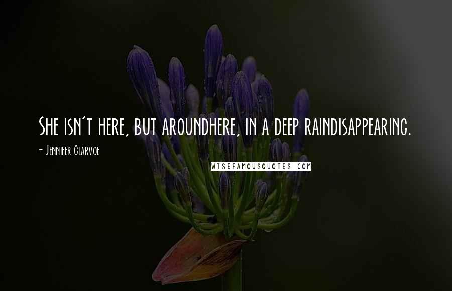 Jennifer Clarvoe Quotes: She isn't here, but aroundhere, in a deep raindisappearing.