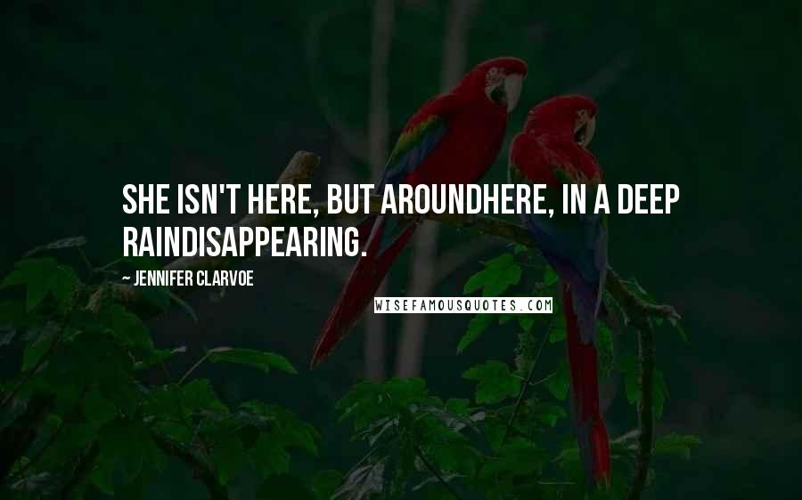 Jennifer Clarvoe Quotes: She isn't here, but aroundhere, in a deep raindisappearing.