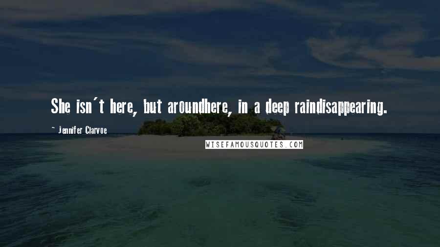 Jennifer Clarvoe Quotes: She isn't here, but aroundhere, in a deep raindisappearing.