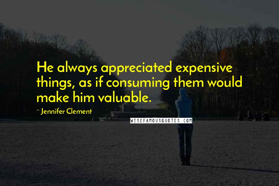 Jennifer Clement Quotes: He always appreciated expensive things, as if consuming them would make him valuable.