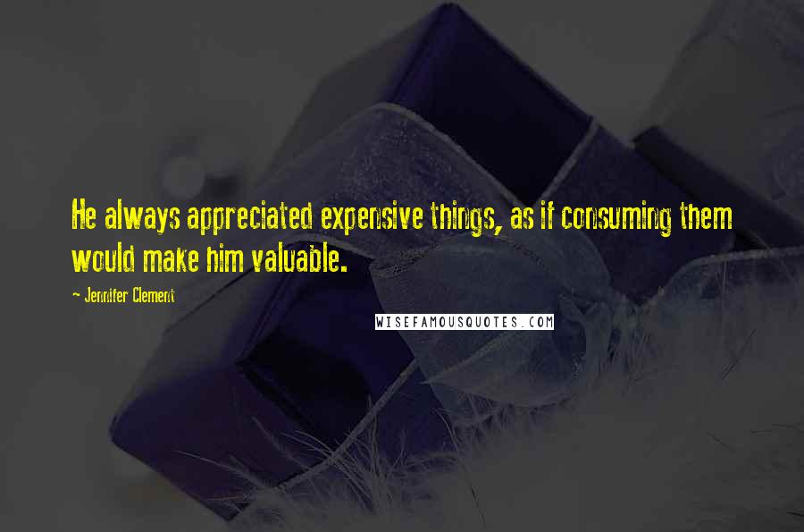 Jennifer Clement Quotes: He always appreciated expensive things, as if consuming them would make him valuable.