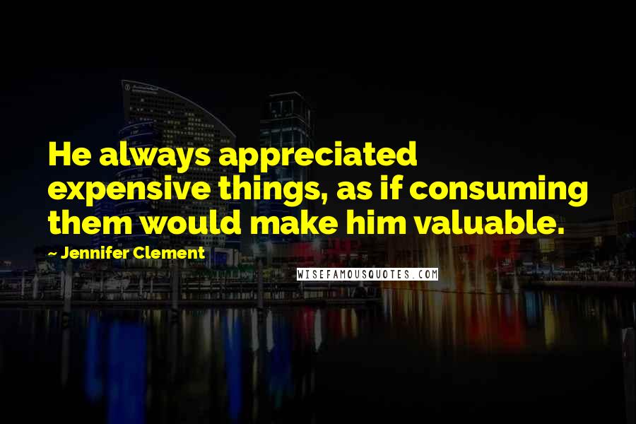 Jennifer Clement Quotes: He always appreciated expensive things, as if consuming them would make him valuable.