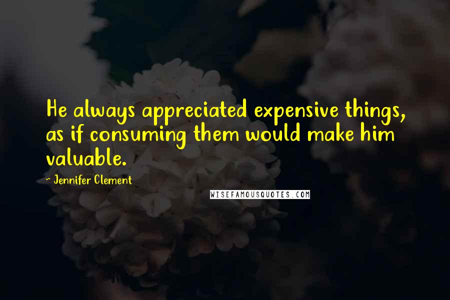 Jennifer Clement Quotes: He always appreciated expensive things, as if consuming them would make him valuable.