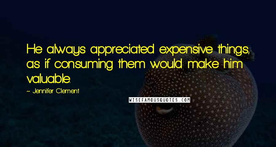 Jennifer Clement Quotes: He always appreciated expensive things, as if consuming them would make him valuable.
