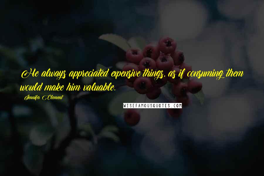 Jennifer Clement Quotes: He always appreciated expensive things, as if consuming them would make him valuable.