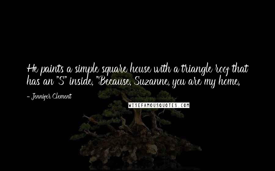 Jennifer Clement Quotes: He paints a simple square house with a triangle roof that has an "S" inside, "Because, Suzanne, you are my home.