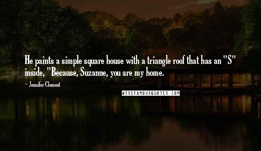 Jennifer Clement Quotes: He paints a simple square house with a triangle roof that has an "S" inside, "Because, Suzanne, you are my home.