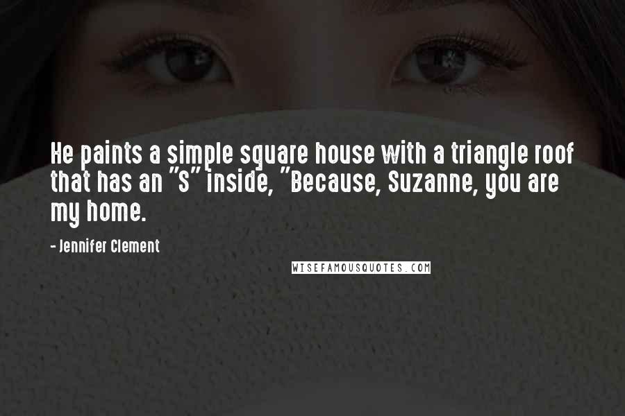 Jennifer Clement Quotes: He paints a simple square house with a triangle roof that has an "S" inside, "Because, Suzanne, you are my home.