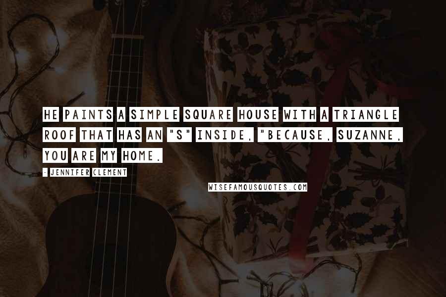 Jennifer Clement Quotes: He paints a simple square house with a triangle roof that has an "S" inside, "Because, Suzanne, you are my home.