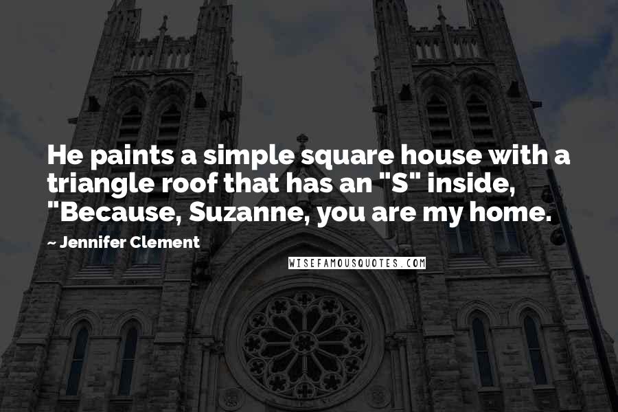 Jennifer Clement Quotes: He paints a simple square house with a triangle roof that has an "S" inside, "Because, Suzanne, you are my home.