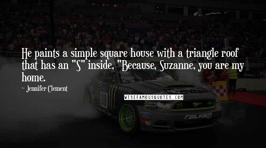 Jennifer Clement Quotes: He paints a simple square house with a triangle roof that has an "S" inside, "Because, Suzanne, you are my home.