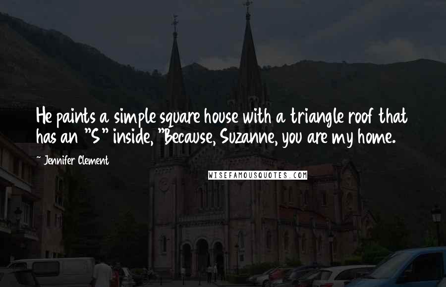 Jennifer Clement Quotes: He paints a simple square house with a triangle roof that has an "S" inside, "Because, Suzanne, you are my home.