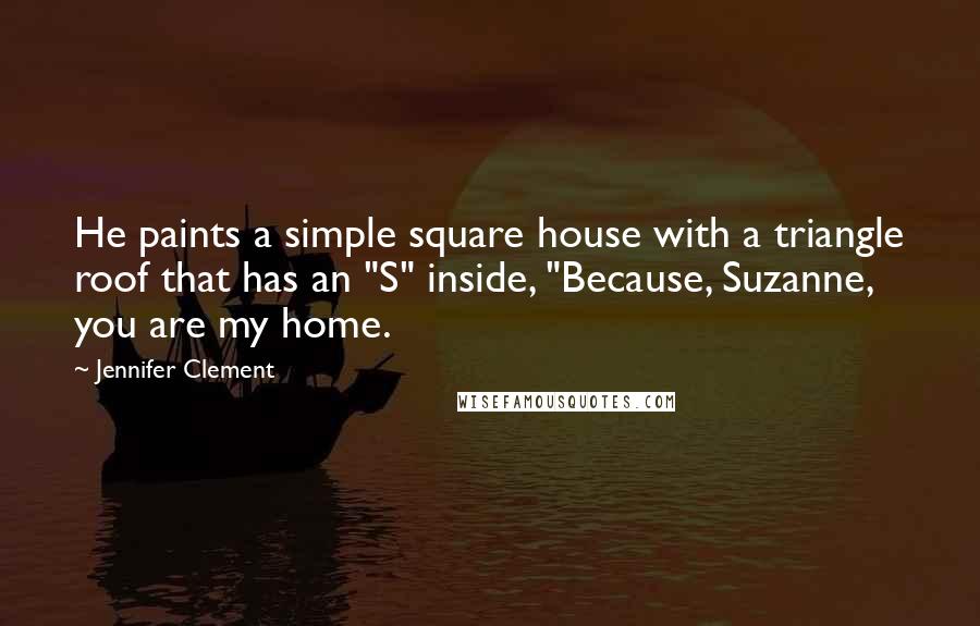 Jennifer Clement Quotes: He paints a simple square house with a triangle roof that has an "S" inside, "Because, Suzanne, you are my home.