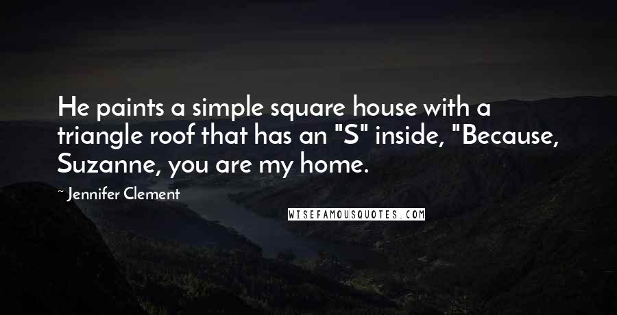 Jennifer Clement Quotes: He paints a simple square house with a triangle roof that has an "S" inside, "Because, Suzanne, you are my home.