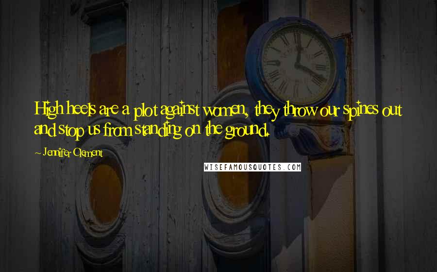 Jennifer Clement Quotes: High heels are a plot against women, they throw our spines out and stop us from standing on the ground.