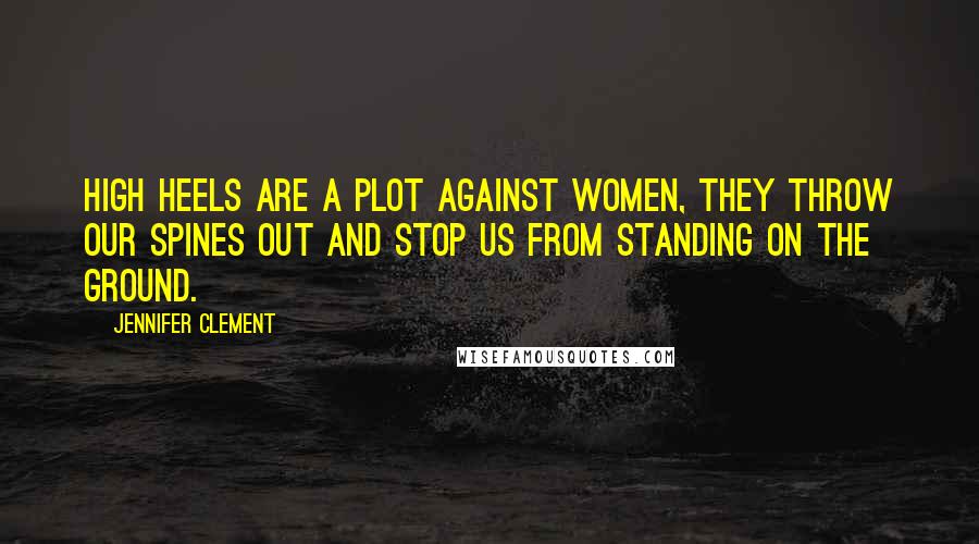 Jennifer Clement Quotes: High heels are a plot against women, they throw our spines out and stop us from standing on the ground.