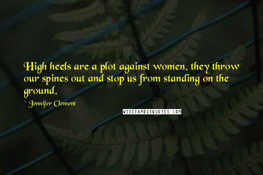 Jennifer Clement Quotes: High heels are a plot against women, they throw our spines out and stop us from standing on the ground.