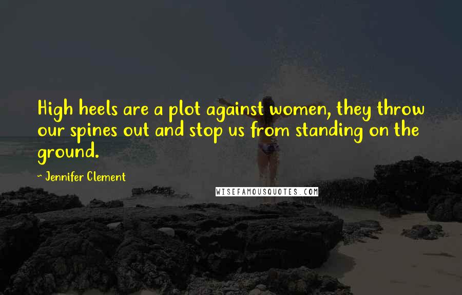 Jennifer Clement Quotes: High heels are a plot against women, they throw our spines out and stop us from standing on the ground.