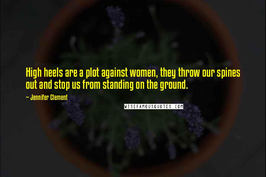 Jennifer Clement Quotes: High heels are a plot against women, they throw our spines out and stop us from standing on the ground.