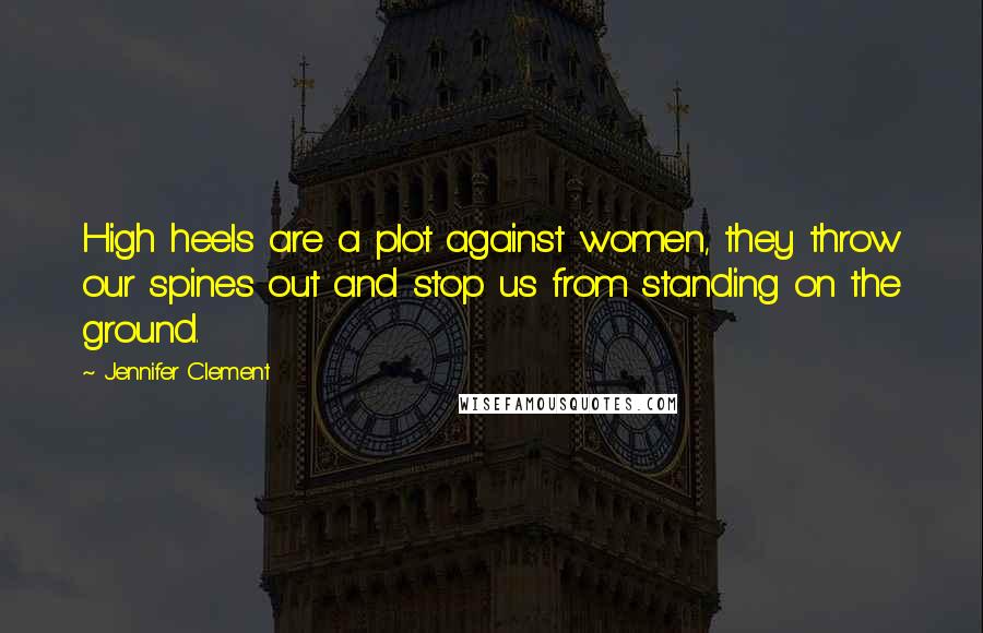 Jennifer Clement Quotes: High heels are a plot against women, they throw our spines out and stop us from standing on the ground.