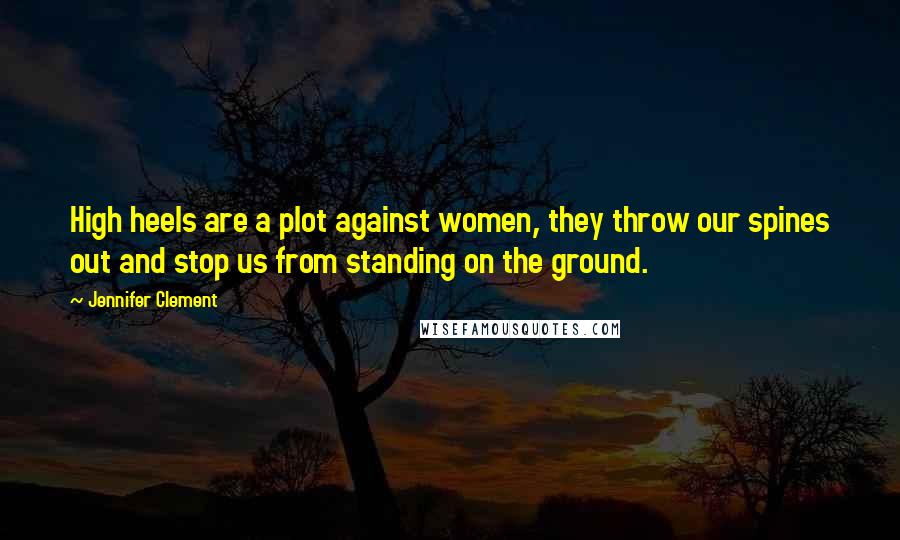 Jennifer Clement Quotes: High heels are a plot against women, they throw our spines out and stop us from standing on the ground.