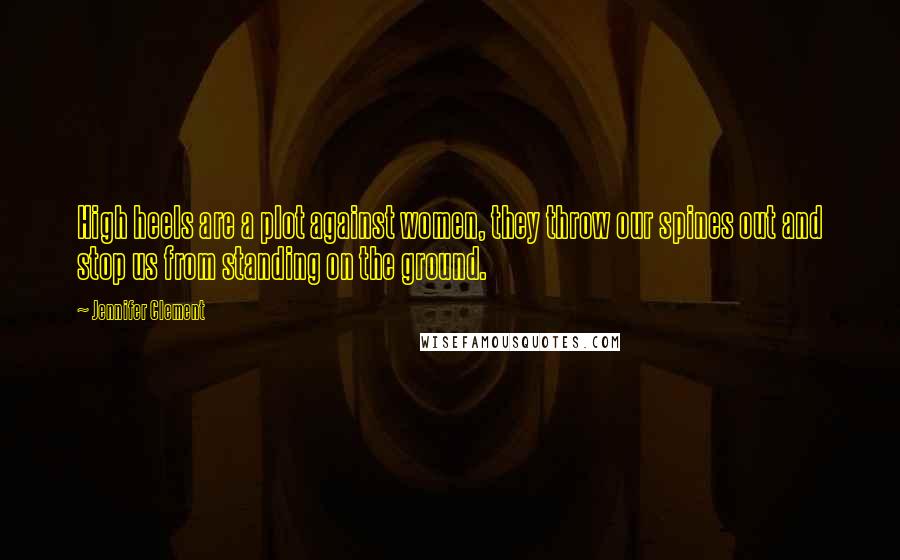 Jennifer Clement Quotes: High heels are a plot against women, they throw our spines out and stop us from standing on the ground.