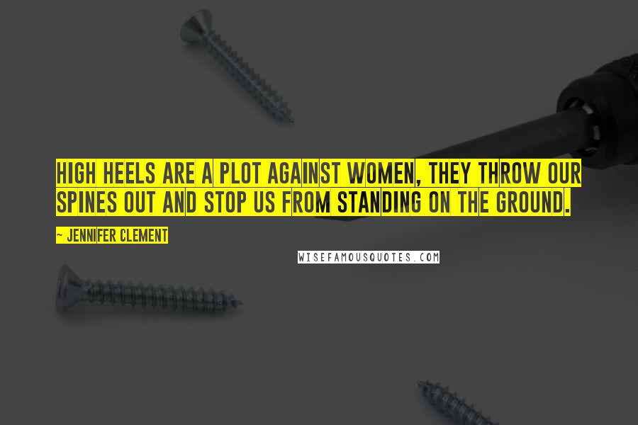 Jennifer Clement Quotes: High heels are a plot against women, they throw our spines out and stop us from standing on the ground.