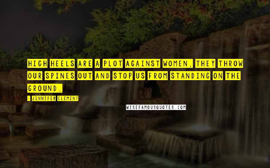 Jennifer Clement Quotes: High heels are a plot against women, they throw our spines out and stop us from standing on the ground.