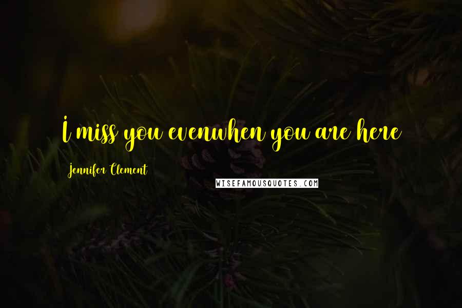 Jennifer Clement Quotes: I miss you evenwhen you are here