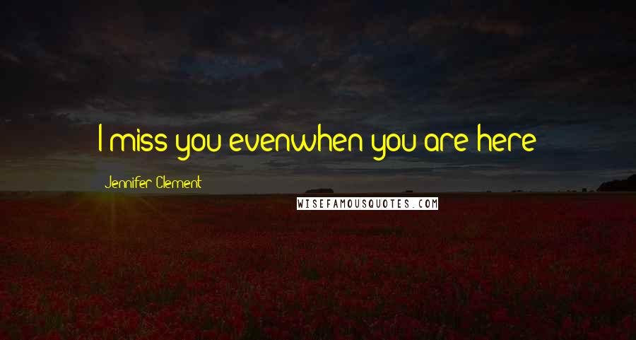 Jennifer Clement Quotes: I miss you evenwhen you are here