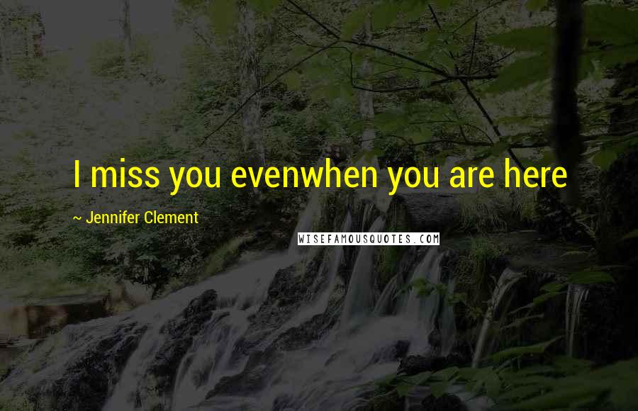 Jennifer Clement Quotes: I miss you evenwhen you are here