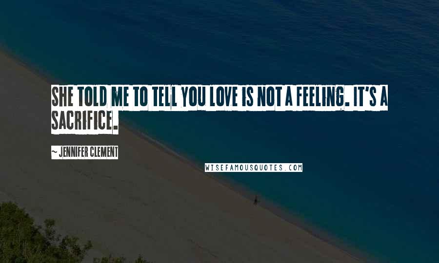 Jennifer Clement Quotes: She told me to tell you love is not a feeling. It's a sacrifice.