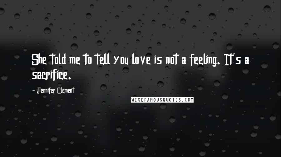 Jennifer Clement Quotes: She told me to tell you love is not a feeling. It's a sacrifice.