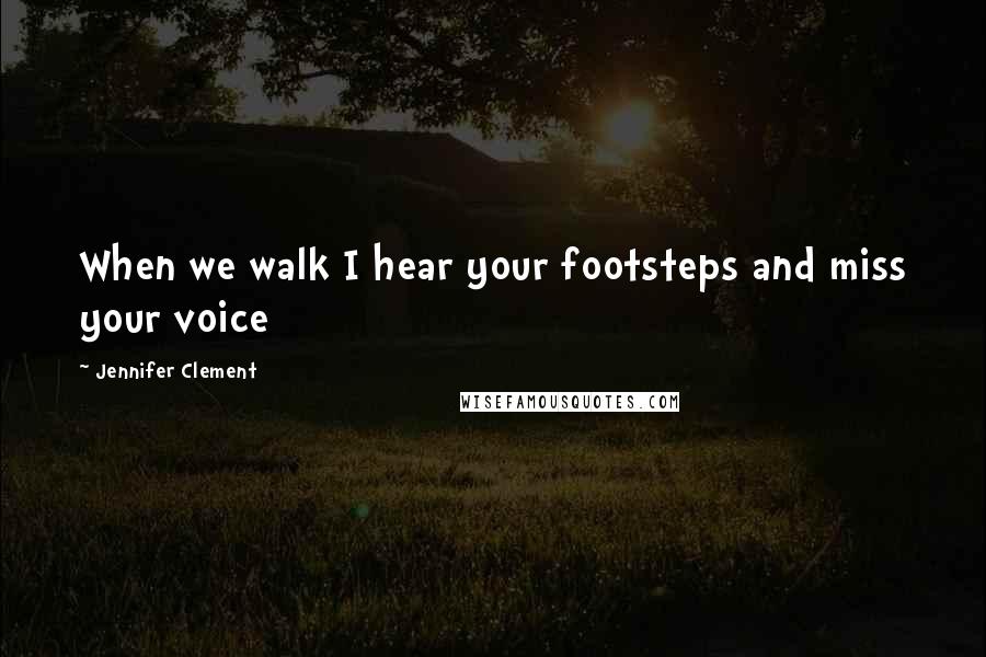 Jennifer Clement Quotes: When we walk I hear your footsteps and miss your voice