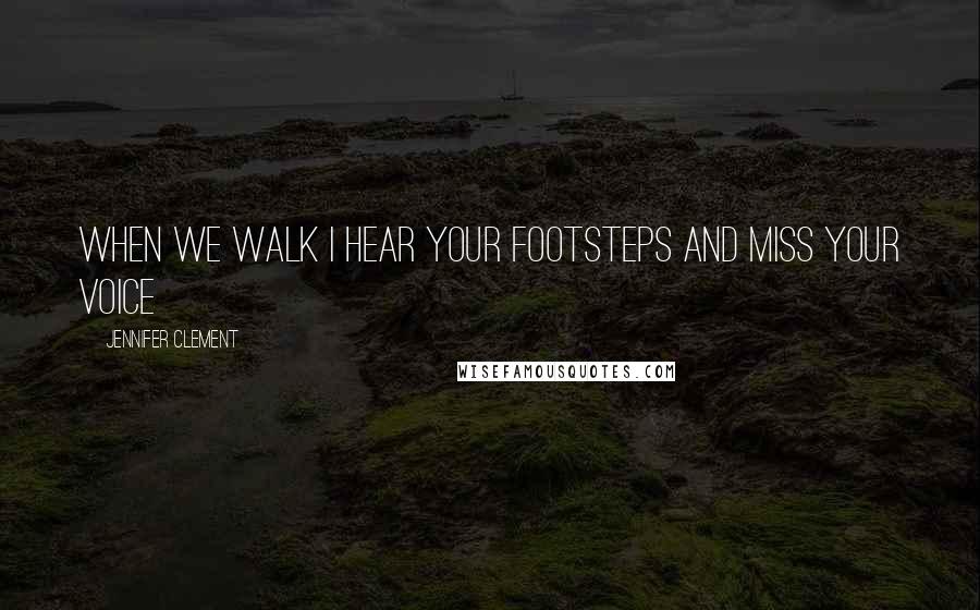 Jennifer Clement Quotes: When we walk I hear your footsteps and miss your voice