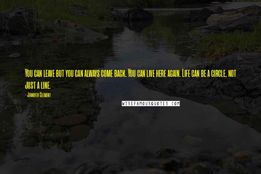 Jennifer Clement Quotes: You can leave but you can always come back. You can live here again. Life can be a circle, not just a line.