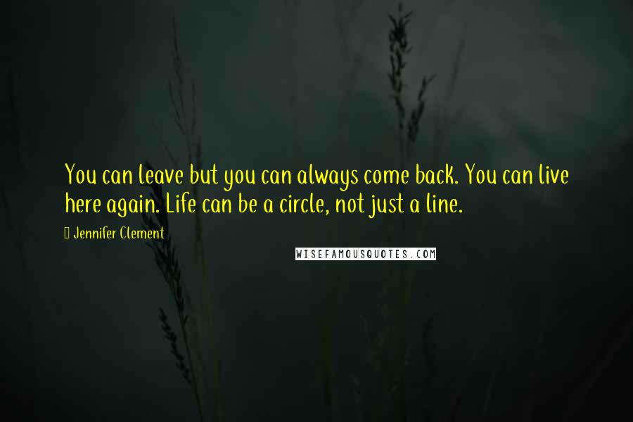 Jennifer Clement Quotes: You can leave but you can always come back. You can live here again. Life can be a circle, not just a line.