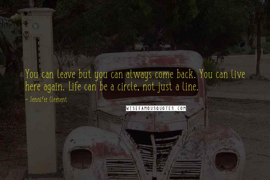 Jennifer Clement Quotes: You can leave but you can always come back. You can live here again. Life can be a circle, not just a line.