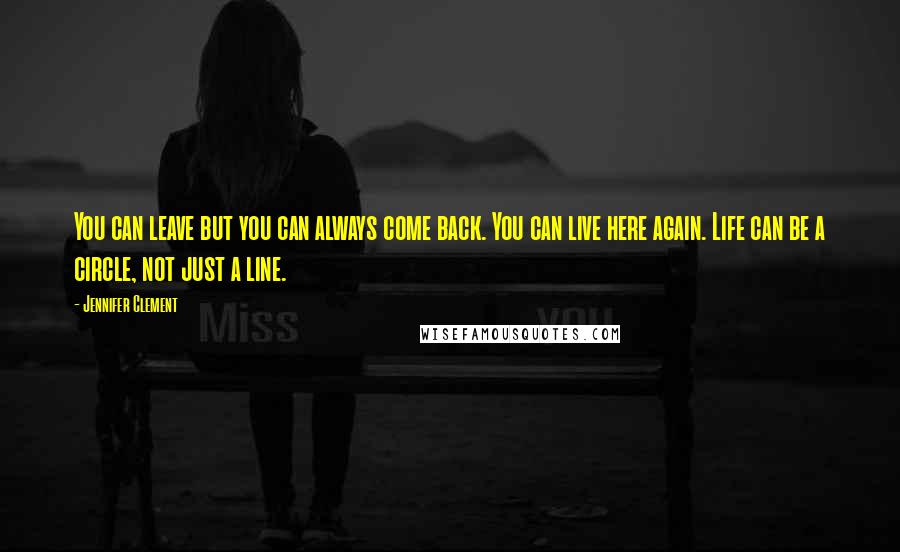 Jennifer Clement Quotes: You can leave but you can always come back. You can live here again. Life can be a circle, not just a line.