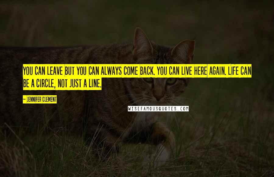 Jennifer Clement Quotes: You can leave but you can always come back. You can live here again. Life can be a circle, not just a line.